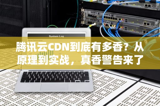 腾讯云CDN到底有多香？从原理到实战，真香警告来了！