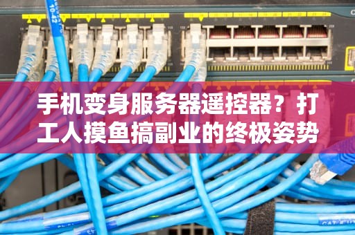 手机变身服务器遥控器？打工人摸鱼搞副业的终极姿势大揭秘！