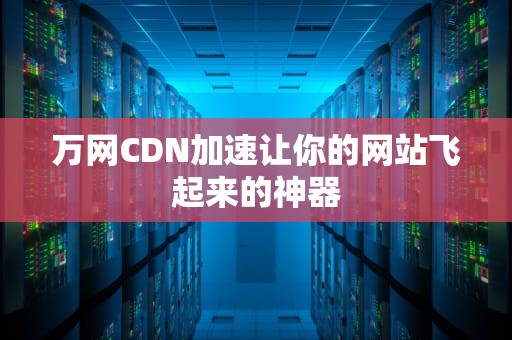 万网CDN加速让你的网站飞起来的神器