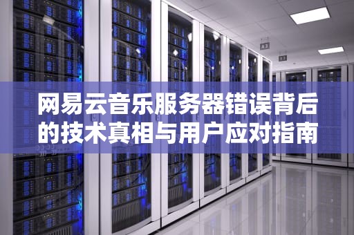 网易云音乐服务器错误背后的技术真相与用户应对指南