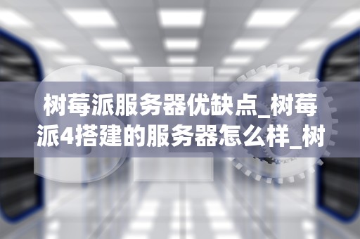 树莓派服务器优缺点_树莓派4搭建的服务器怎么样_树莓派服务器的优缺点分析