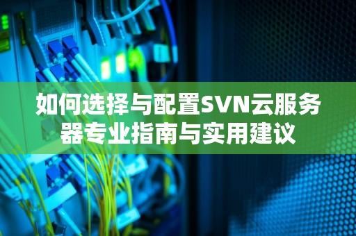 如何选择与配置SVN云服务器专业指南与实用建议