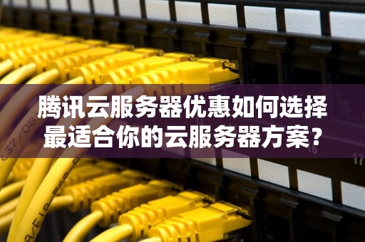 腾讯云服务器优惠如何选择最适合你的云服务器方案？