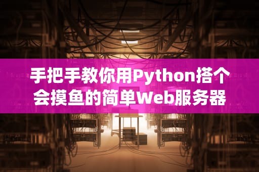 手把手教你用Python搭个会摸鱼的简单Web服务器（零基础也能学废）