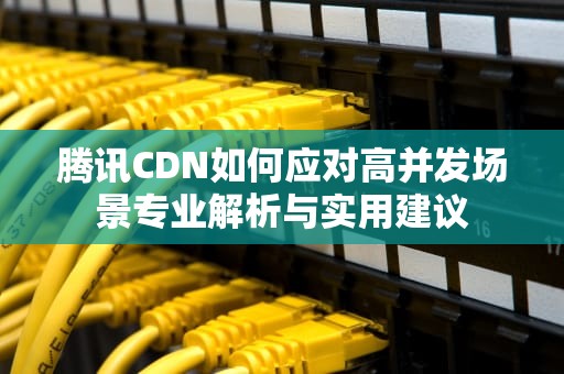 腾讯CDN如何应对高并发场景专业解析与实用建议