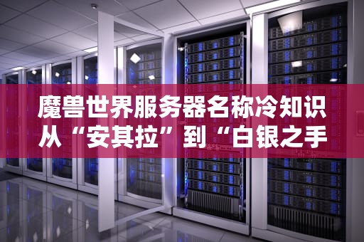 魔兽世界服务器名称冷知识从“安其拉”到“白银之手”，你不知道的命名玄学！