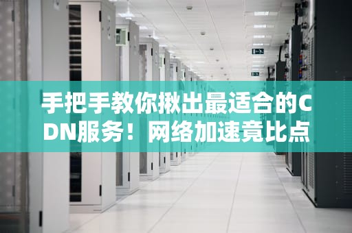 手把手教你揪出最适合的CDN服务！网络加速竟比点外卖还简单？