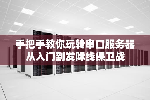 手把手教你玩转串口服务器从入门到发际线保卫战
