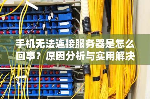 手机无法连接服务器是怎么回事？原因分析与实用解决方案