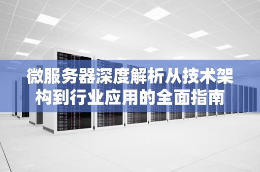 微服务器深度解析从技术架构到行业应用的全面指南