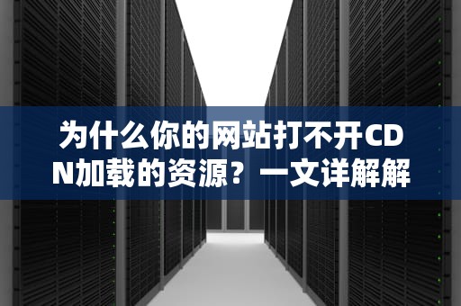 为什么你的网站打不开CDN加载的资源？一文详解解决方案