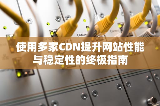 使用多家CDN提升网站性能与稳定性的终极指南