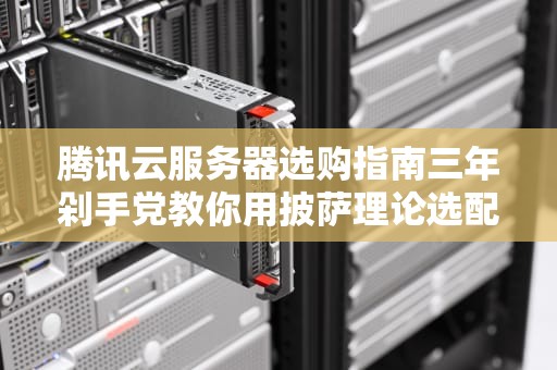 腾讯云服务器选购指南三年剁手党教你用披萨理论选配不翻车