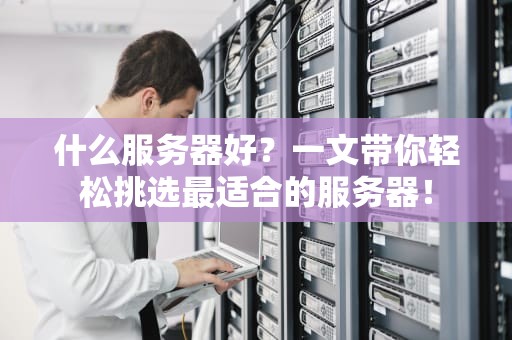 什么服务器好？一文带你轻松挑选最适合的服务器！