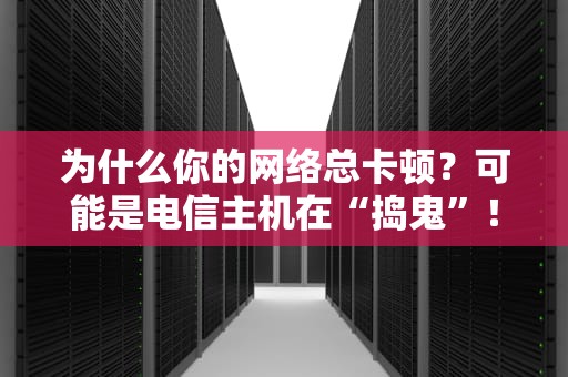 为什么你的网络总卡顿？可能是电信主机在“捣鬼”！