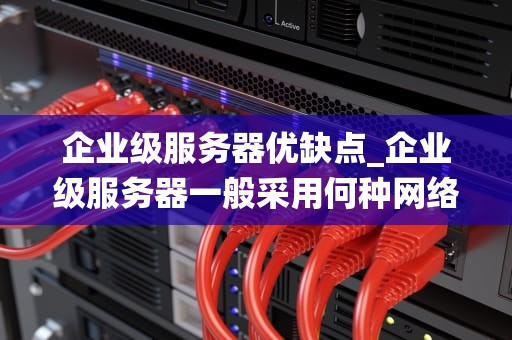 企业级服务器优缺点_企业级服务器一般采用何种网络操作系统_企业级服务器的优缺点深度剖析
