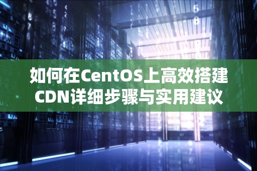 如何在CentOS上高效搭建CDN详细步骤与实用建议