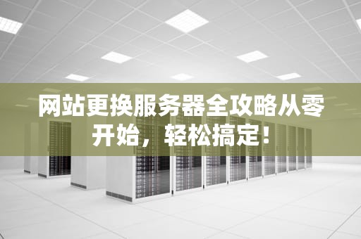 网站更换服务器全攻略从零开始，轻松搞定！