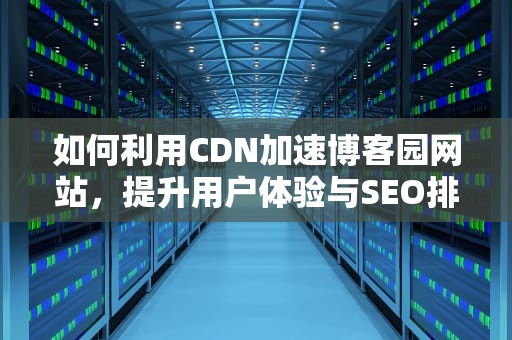 如何利用CDN加速博客园网站，提升用户体验与SEO排名