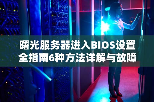 曙光服务器进入BIOS设置全指南6种方法详解与故障排查