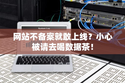 网站不备案就敢上线？小心被请去喝数据茶！