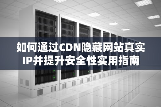 如何通过CDN隐藏网站真实IP并提升安全性实用指南