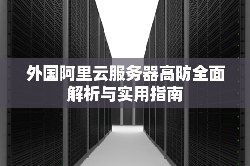 外国阿里云服务器高防全面解析与实用指南