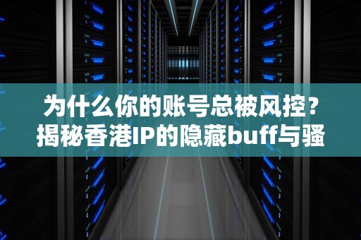 为什么你的账号总被风控？揭秘香港IP的隐藏buff与骚操作！