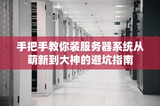手把手教你装服务器系统从萌新到大神的避坑指南