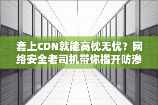 套上CDN就能高枕无忧？网络安全老司机带你揭开防渗透真相