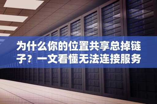 为什么你的位置共享总掉链子？一文看懂无法连接服务器的五大元凶