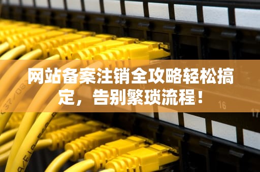 网站备案注销全攻略轻松搞定，告别繁琐流程！