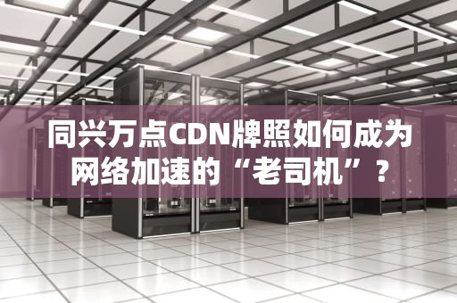 同兴万点CDN牌照如何成为网络加速的“老司机”？