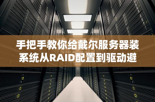 手把手教你给戴尔服务器装系统从RAID配置到驱动避坑全攻略