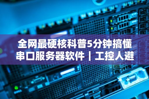 全网最硬核科普5分钟搞懂串口服务器软件｜工控人避坑指南