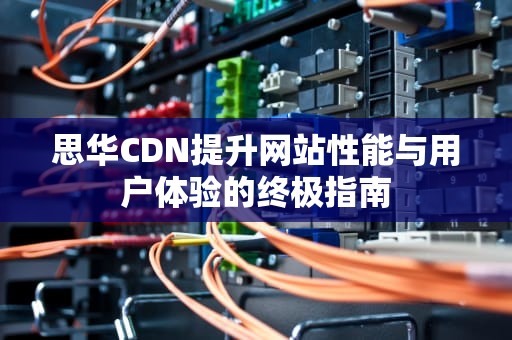 思华CDN提升网站性能与用户体验的终极指南
