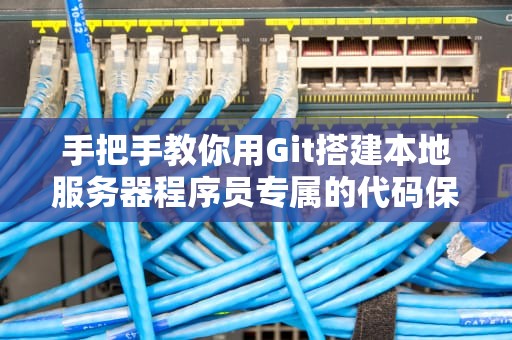 手把手教你用Git搭建本地服务器程序员专属的代码保险柜