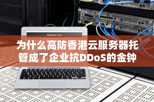 为什么高防香港云服务器托管成了企业抗DDoS的金钟罩？这3个真实案例让你笑出腹肌