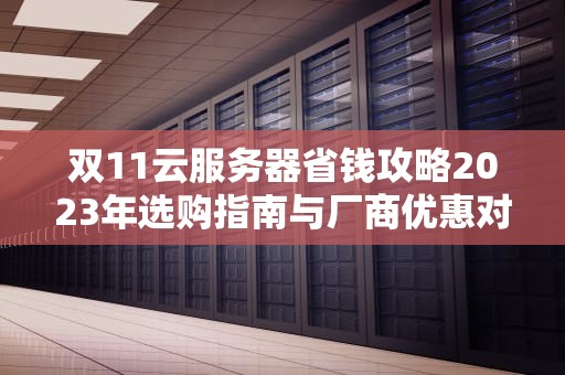 双11云服务器省钱攻略2023年选购指南与厂商优惠对比