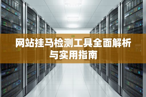 网站挂马检测工具全面解析与实用指南