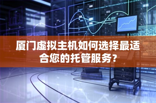 厦门虚拟主机如何选择最适合您的托管服务？