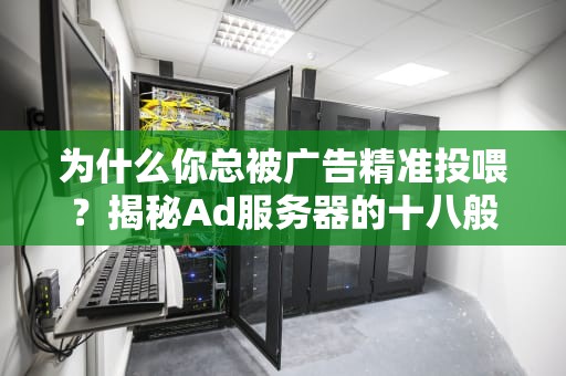 为什么你总被广告精准投喂？揭秘Ad服务器的十八般武艺