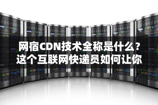 网宿CDN技术全称是什么？这个互联网快递员如何让你吃鸡不卡顿？