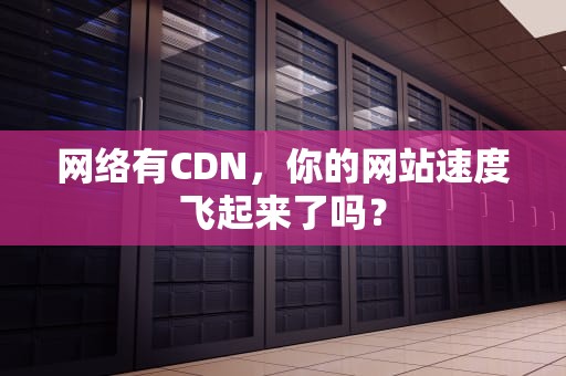 网络有CDN，你的网站速度飞起来了吗？