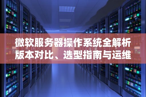 微软服务器操作系统全解析版本对比、选型指南与运维优化实战
