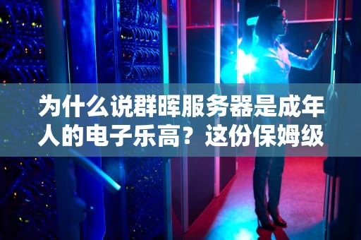 为什么说群晖服务器是成年人的电子乐高？这份保姆级指南让你玩转家庭数据中心