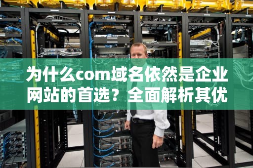 为什么com域名依然是企业网站的首选？全面解析其优势与实用建议