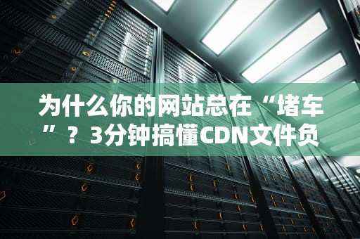 为什么你的网站总在“堵车”？3分钟搞懂CDN文件负载均衡的救命绝招！
