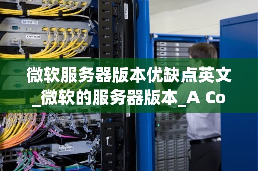 微软服务器版本优缺点英文_微软的服务器版本_A Comprehensive Evaluation of Microsoft Server Versions: Advantages and Disadvantages