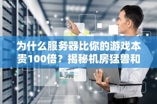 为什么服务器比你的游戏本贵100倍？揭秘机房猛兽和家用主机的九大差异